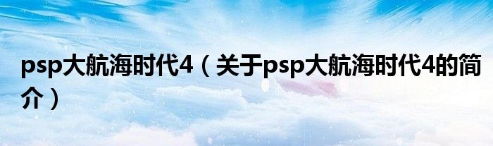 psp大航海時代4（關于psp大航海時代4的簡介）