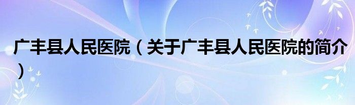 廣豐縣人民醫院（關于廣豐縣人民醫院的簡介）