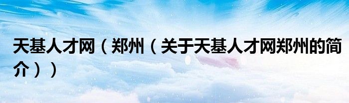 天基人才網（鄭州（關于天基人才網鄭州的簡介））