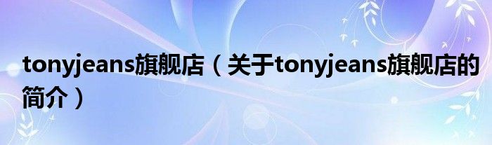 tonyjeans旗艦店（關于tonyjeans旗艦店的簡介）