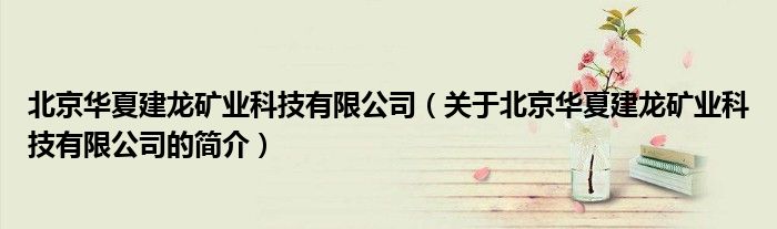 北京華夏建龍礦業科技有限公司（關于北京華夏建龍礦業科技有限公司的簡介）