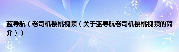 藍導航（老司機櫻桃視頻（關于藍導航老司機櫻桃視頻的簡介））