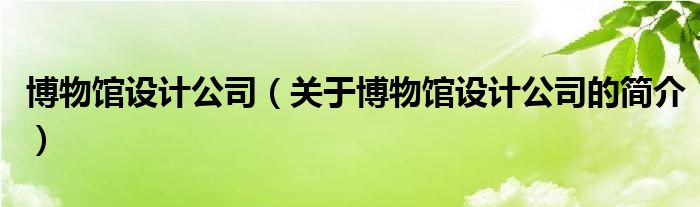 博物館設計公司（關于博物館設計公司的簡介）