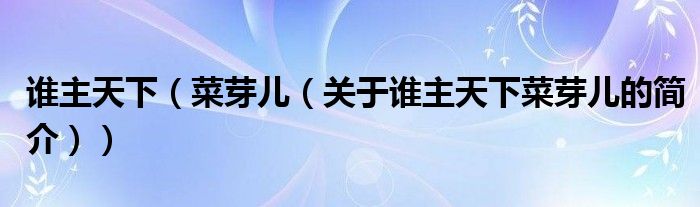 誰主天下（菜芽兒（關于誰主天下菜芽兒的簡介））