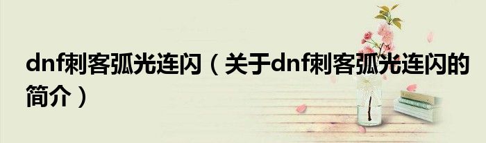dnf刺客弧光連閃（關于dnf刺客弧光連閃的簡介）