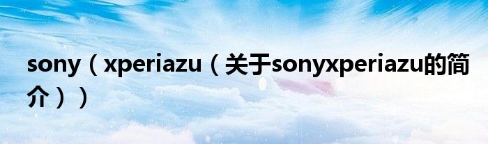 sony（xperiazu（關于sonyxperiazu的簡介））