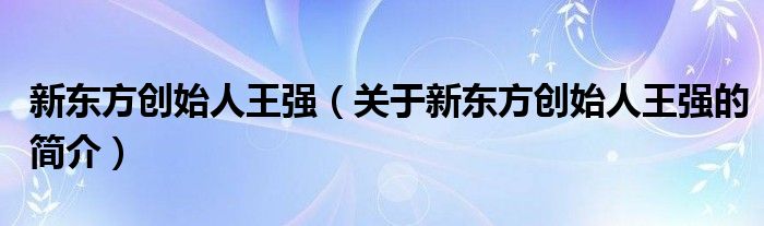 新東方創始人王強（關于新東方創始人王強的簡介）