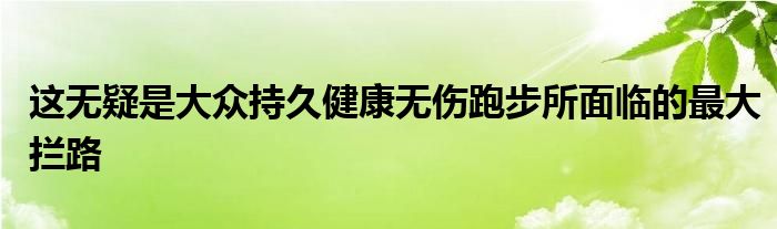 這無(wú)疑是大眾持久健康無(wú)傷跑步所面臨的最大攔路