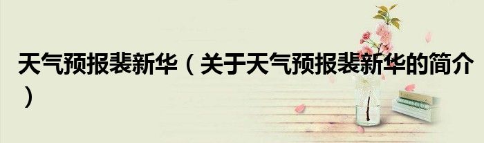 天氣預報裴新華（關于天氣預報裴新華的簡介）