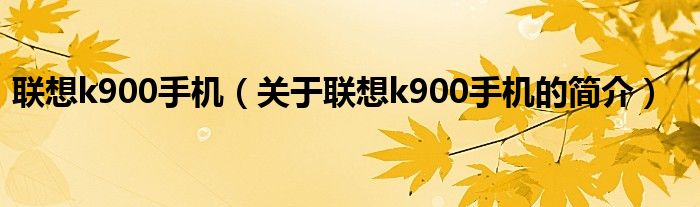 聯(lián)想k900手機(jī)（關(guān)于聯(lián)想k900手機(jī)的簡介）