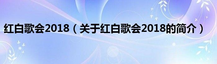 紅白歌會(huì)2018（關(guān)于紅白歌會(huì)2018的簡(jiǎn)介）