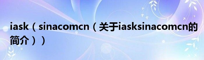 iask（sinacomcn（關于iasksinacomcn的簡介））