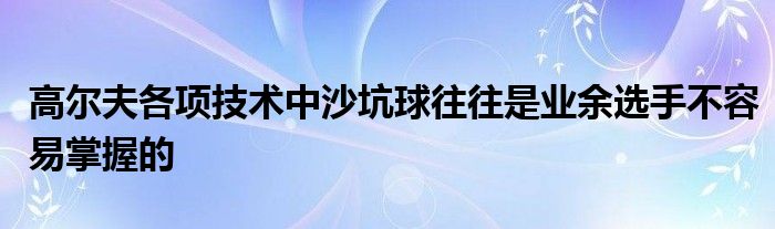 高爾夫各項技術中沙坑球往往是業余選手不容易掌握的
