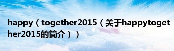 happy（together2015（關于happytogether2015的簡介））