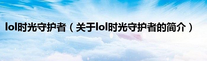 lol時光守護者（關于lol時光守護者的簡介）