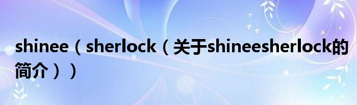 shinee（sherlock（關于shineesherlock的簡介））