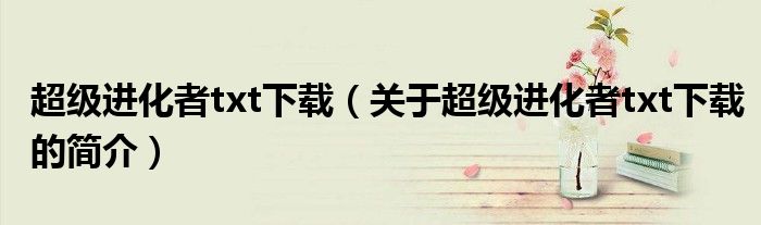 超級進化者txt下載（關于超級進化者txt下載的簡介）