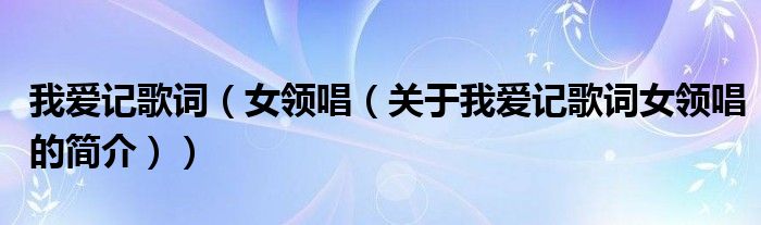 我愛記歌詞（女領唱（關于我愛記歌詞女領唱的簡介））