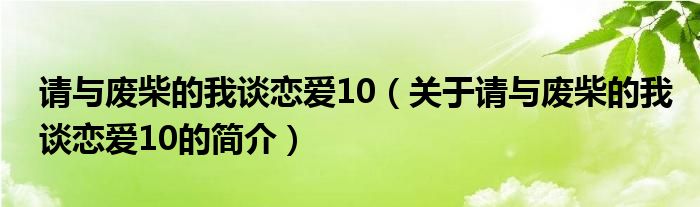 請與廢柴的我談戀愛10（關于請與廢柴的我談戀愛10的簡介）