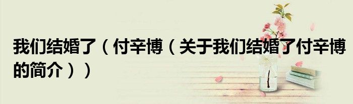 我們結(jié)婚了（付辛博（關(guān)于我們結(jié)婚了付辛博的簡介））