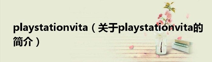 playstationvita（關于playstationvita的簡介）