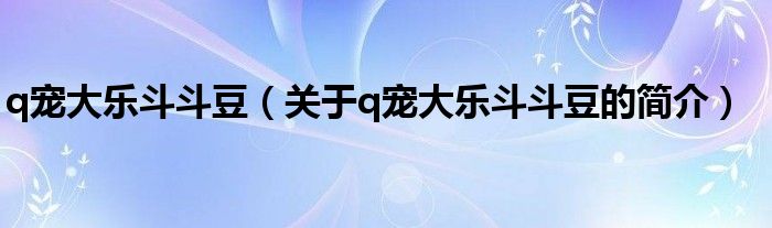 q寵大樂斗斗豆（關于q寵大樂斗斗豆的簡介）