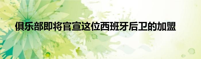 俱樂部即將官宣這位西班牙后衛的加盟