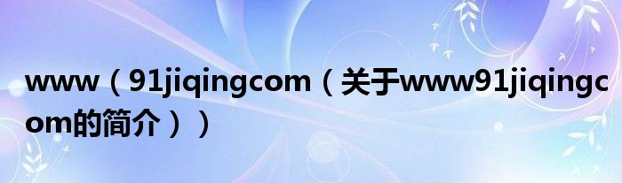 www（91jiqingcom（關于www91jiqingcom的簡介））