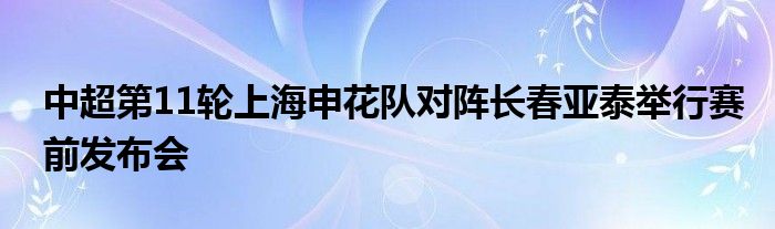 中超第11輪上海申花隊對陣長春亞泰舉行賽前發布會