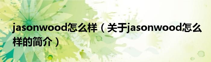 jasonwood怎么樣（關于jasonwood怎么樣的簡介）