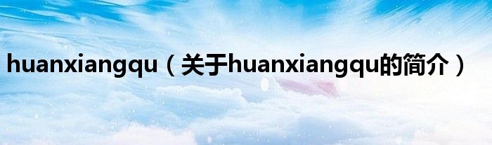 huanxiangqu（關于huanxiangqu的簡介）
