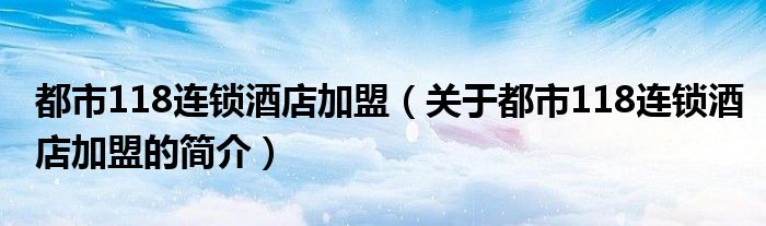 都市118連鎖酒店加盟（關于都市118連鎖酒店加盟的簡介）