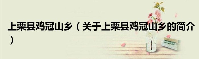 上栗縣雞冠山鄉（關于上栗縣雞冠山鄉的簡介）