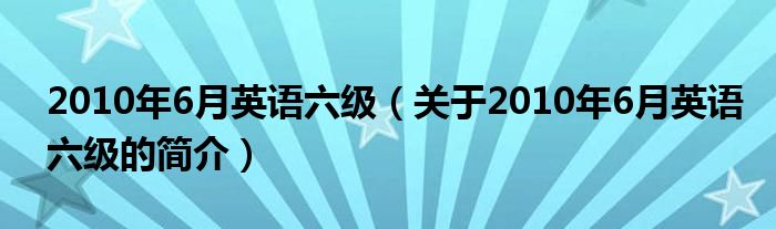 2010年6月英語六級(jí)（關(guān)于2010年6月英語六級(jí)的簡介）