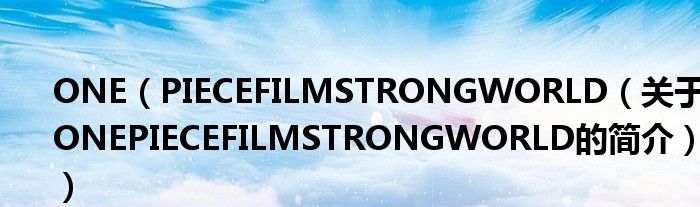 ONE（PIECEFILMSTRONGWORLD（關于ONEPIECEFILMSTRONGWORLD的簡介））