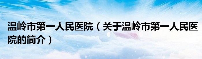 溫嶺市第一人民醫院（關于溫嶺市第一人民醫院的簡介）