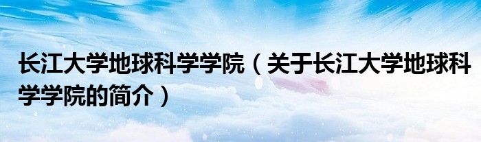 長江大學地球科學學院（關于長江大學地球科學學院的簡介）
