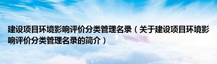 建設項目環境影響評價分類管理名錄（關于建設項目環境影響評價分類管理名錄的簡介）