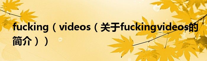 fucking（videos（關于fuckingvideos的簡介））