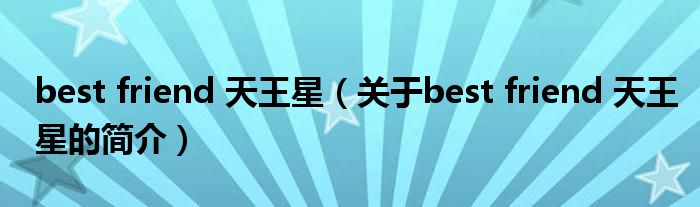 best friend 天王星（關于best friend 天王星的簡介）