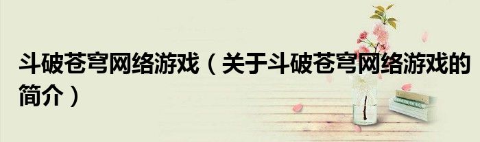 斗破蒼穹網絡游戲（關于斗破蒼穹網絡游戲的簡介）