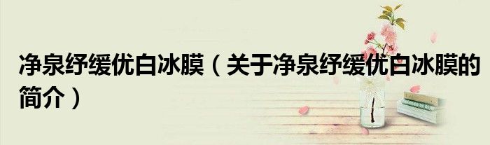 凈泉紓緩優白冰膜（關于凈泉紓緩優白冰膜的簡介）