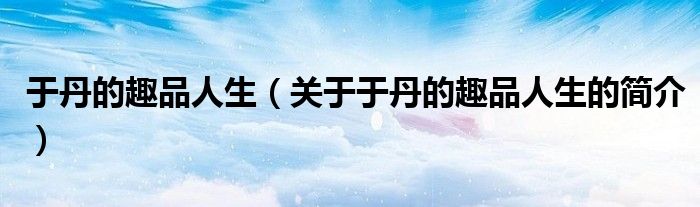 于丹的趣品人生（關于于丹的趣品人生的簡介）