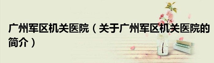 廣州軍區機關醫院（關于廣州軍區機關醫院的簡介）