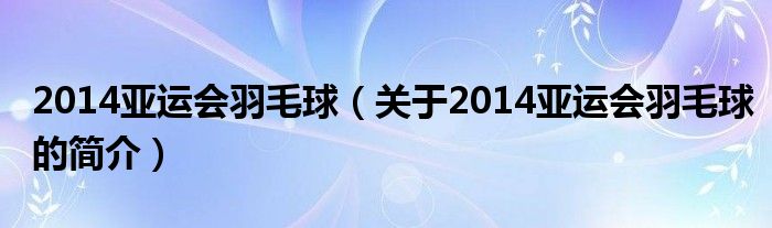 2014亞運會羽毛球（關于2014亞運會羽毛球的簡介）