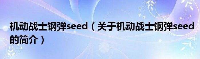 機動戰(zhàn)士鋼彈seed（關(guān)于機動戰(zhàn)士鋼彈seed的簡介）