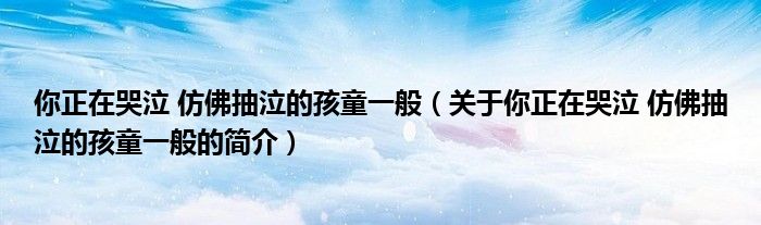 你正在哭泣 仿佛抽泣的孩童一般（關于你正在哭泣 仿佛抽泣的孩童一般的簡介）