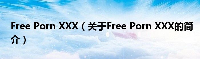Free Porn XXX（關于Free Porn XXX的簡介）