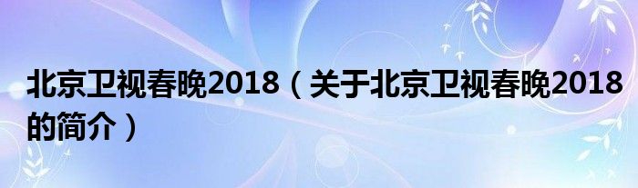 北京衛(wèi)視春晚2018（關(guān)于北京衛(wèi)視春晚2018的簡(jiǎn)介）