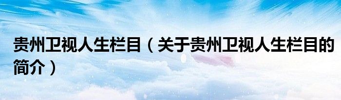 貴州衛視人生欄目（關于貴州衛視人生欄目的簡介）